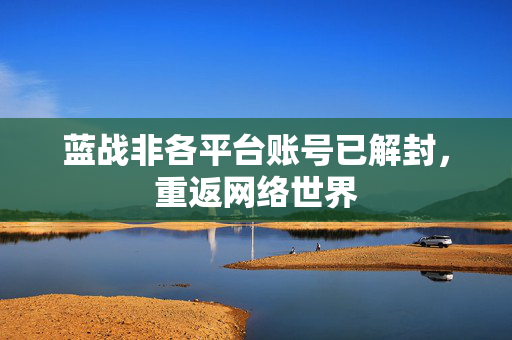 蓝战非各平台账号已解封，重返网络世界