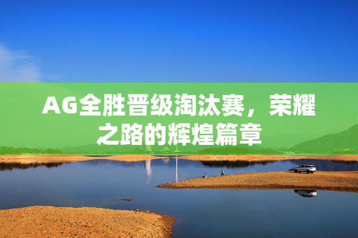 AG全胜晋级淘汰赛，荣耀之路的辉煌篇章