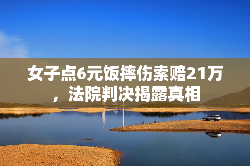 女子点6元饭摔伤索赔21万，法院判决揭露真相
