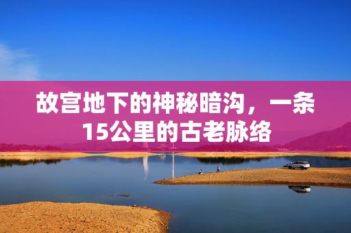 故宫地下的神秘暗沟，一条15公里的古老脉络