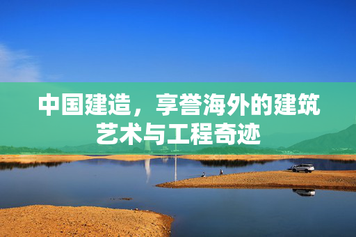 中国建造，享誉海外的建筑艺术与工程奇迹