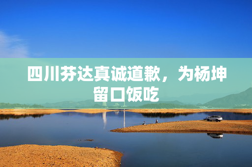 四川芬达真诚道歉，为杨坤留口饭吃