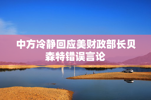 中方冷静回应美财政部长贝森特错误言论