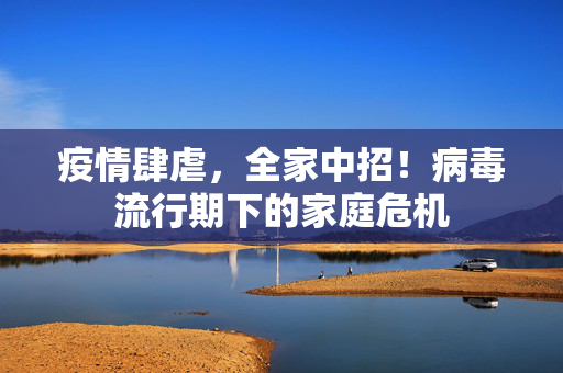 疫情肆虐，全家中招！病毒流行期下的家庭危机