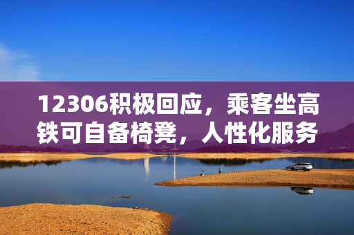 12306积极回应，乘客坐高铁可自备椅凳，人性化服务再升级