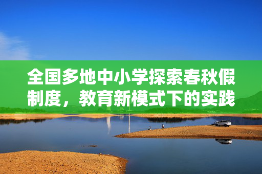 全国多地中小学探索春秋假制度，教育新模式下的实践与思考