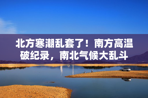 北方寒潮乱套了！南方高温破纪录，南北气候大乱斗