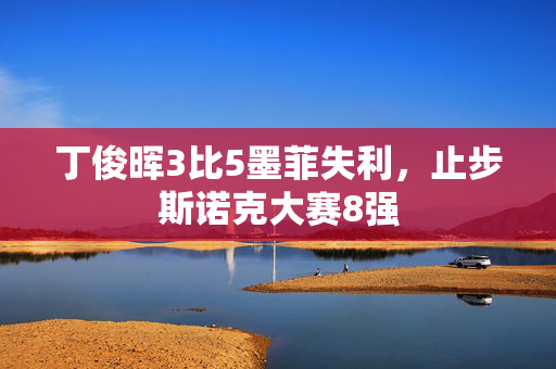 丁俊晖3比5墨菲失利，止步斯诺克大赛8强