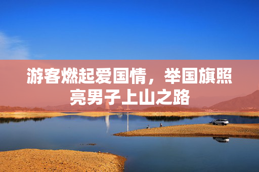 游客燃起爱国情，举国旗照亮男子上山之路