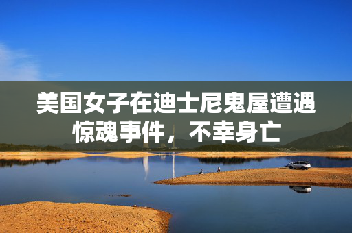 美国女子在迪士尼鬼屋遭遇惊魂事件，不幸身亡
