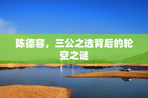 陈德容，三公之选背后的轮空之谜