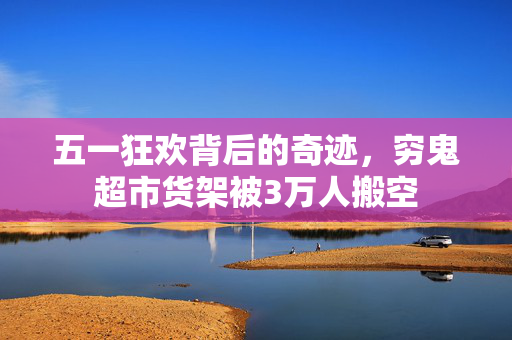 五一狂欢背后的奇迹，穷鬼超市货架被3万人搬空