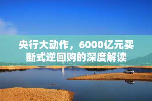 央行大动作，6000亿元买断式逆回购的深度解读