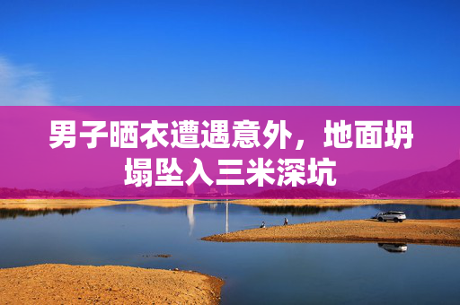 男子晒衣遭遇意外，地面坍塌坠入三米深坑