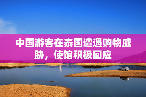 中国游客在泰国遭遇购物威胁，使馆积极回应