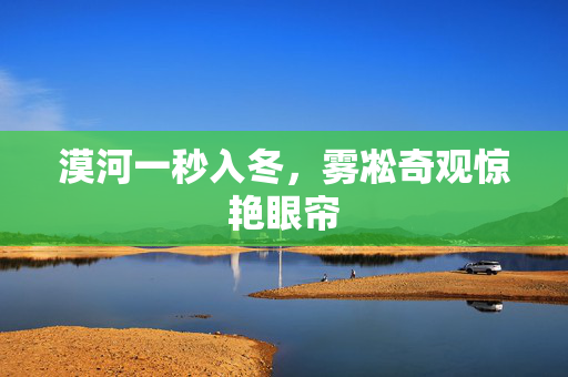 漠河一秒入冬，雾凇奇观惊艳眼帘