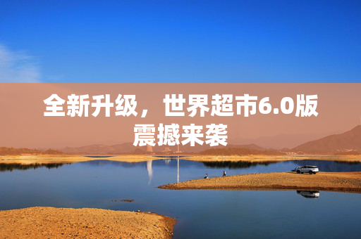 全新升级，世界超市6.0版震撼来袭