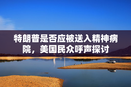 特朗普是否应被送入精神病院，美国民众呼声探讨