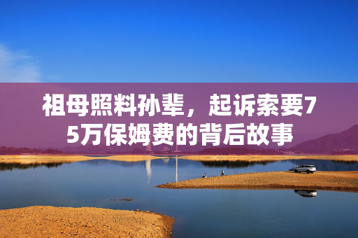 祖母照料孙辈，起诉索要75万保姆费的背后故事