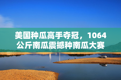 美国种瓜高手夺冠，1064公斤南瓜震撼种南瓜大赛