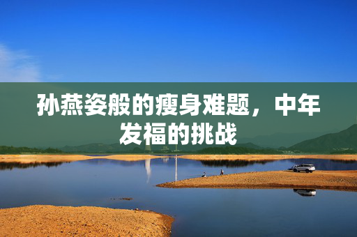 孙燕姿般的瘦身难题，中年发福的挑战