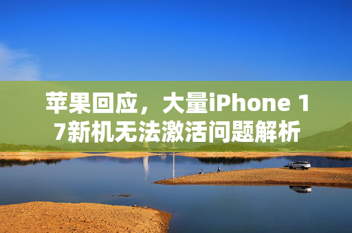 苹果回应，大量iPhone 17新机无法激活问题解析