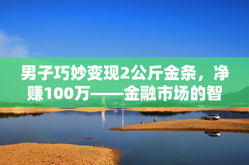 男子巧妙变现2公斤金条，净赚100万——金融市场的智慧与机遇
