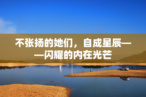 不张扬的她们，自成星辰——闪耀的内在光芒