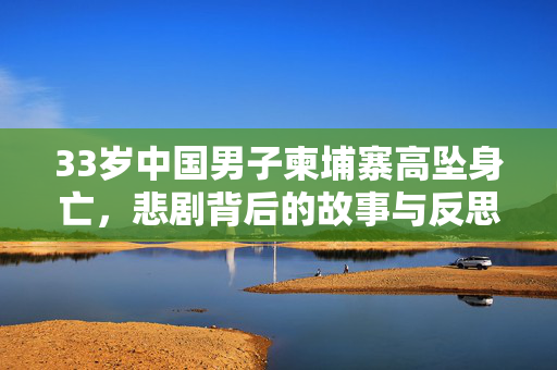 33岁中国男子柬埔寨高坠身亡，悲剧背后的故事与反思