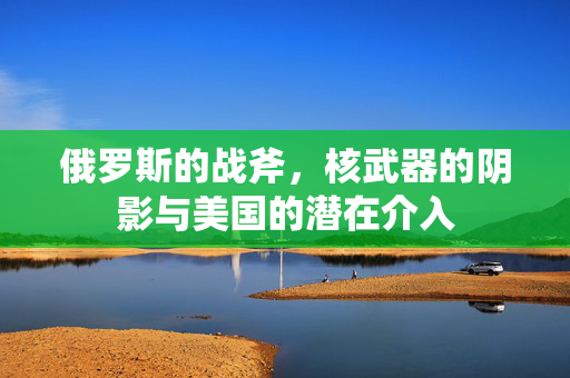 俄罗斯的战斧，核武器的阴影与美国的潜在介入