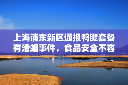 上海浦东新区通报鸭腿套餐有活蛆事件，食品安全不容忽视