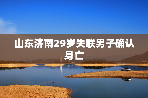 山东济南29岁失联男子确认身亡