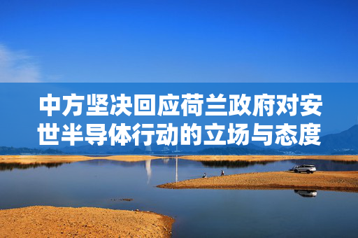中方坚决回应荷兰政府对安世半导体行动的立场与态度