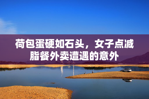 荷包蛋硬如石头，女子点减脂餐外卖遭遇的意外