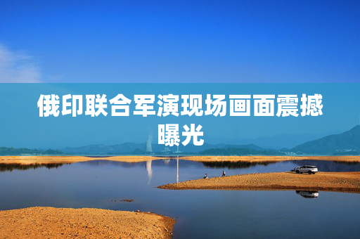 俄印联合军演现场画面震撼曝光