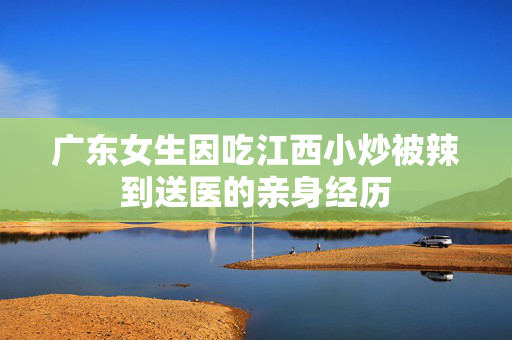广东女生因吃江西小炒被辣到送医的亲身经历