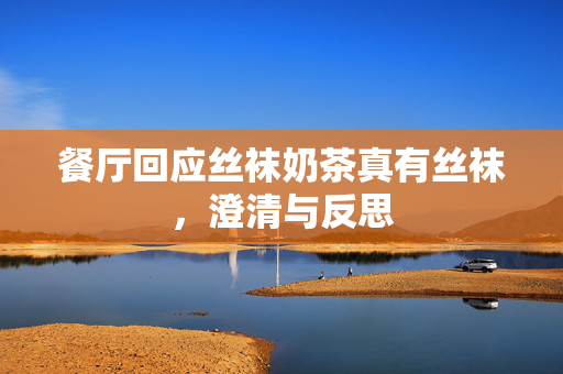 餐厅回应丝袜奶茶真有丝袜，澄清与反思