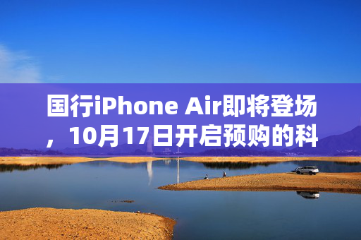 国行iPhone Air即将登场，10月17日开启预购的科技盛宴