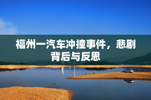 福州一汽车冲撞事件，悲剧背后与反思