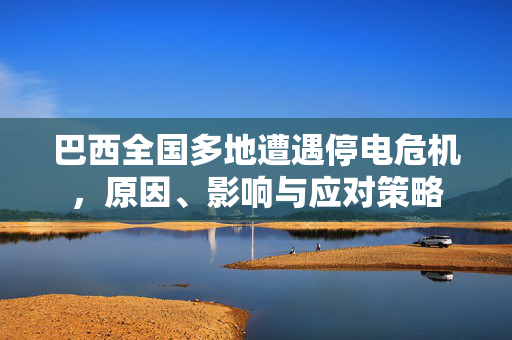 巴西全国多地遭遇停电危机，原因、影响与应对策略