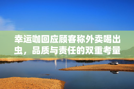 幸运咖回应顾客称外卖喝出虫，品质与责任的双重考量