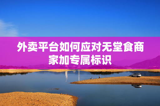外卖平台如何应对无堂食商家加专属标识