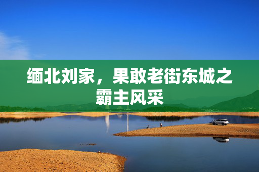 缅北刘家，果敢老街东城之霸主风采