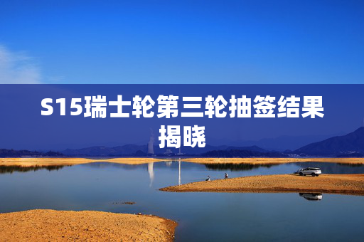 S15瑞士轮第三轮抽签结果揭晓