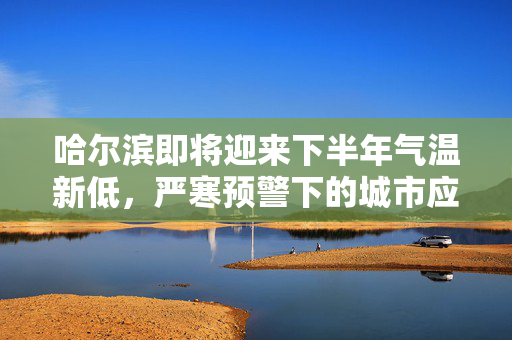 哈尔滨即将迎来下半年气温新低，严寒预警下的城市应对