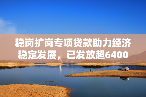 稳岗扩岗专项贷款助力经济稳定发展，已发放超6400亿的积极效应