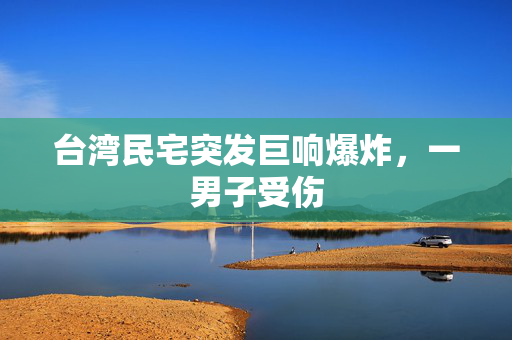 台湾民宅突发巨响爆炸，一男子受伤