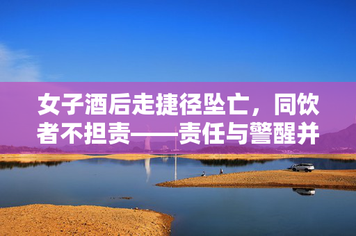 女子酒后走捷径坠亡，同饮者不担责——责任与警醒并存的社会议题