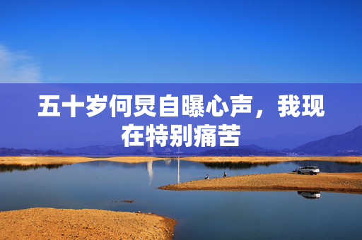 五十岁何炅自曝心声，我现在特别痛苦