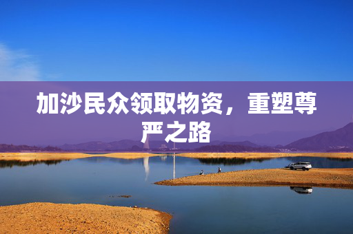 加沙民众领取物资，重塑尊严之路